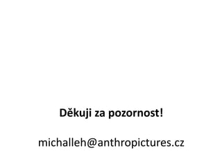 Děkuji za pozornost!
michalleh@anthropictures.cz
 