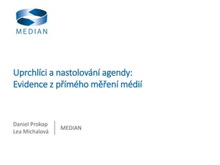 Uprchlíci a nastolování agendy:
Evidence z přímého měření médií
Daniel Prokop
Lea Michalová
MEDIAN
 
