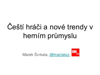 Čeští hráči a nové trendy v
herním průmyslu
Marek Švrkala, @marrakcz,
 