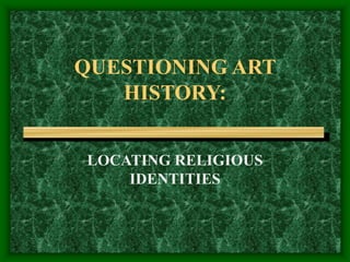 QUESTIONING ART
HISTORY:
LOCATING RELIGIOUS
IDENTITIES
 