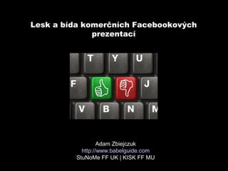 Lesk a bída komerčních Facebookových
              prezentací




                  Adam Zbiejczuk
           http://www.babelguide.com
         StuNoMe FF UK | KISK FF MU
 