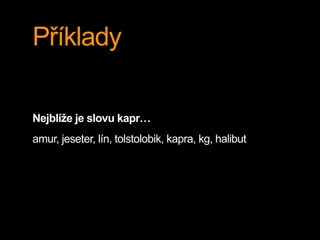 Příklady
Nejblíže je slovu kapr…
amur, jeseter, lín, tolstolobik, kapra, kg, halibut
 