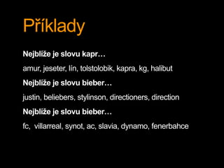 Příklady
Nejblíže je slovu kapr…
amur, jeseter, lín, tolstolobik, kapra, kg, halibut
Nejblíže je slovu bieber…
justin, beliebers, stylinson, directioners, direction
Nejblíže je slovu bieber…
fc, villarreal, synot, ac, slavia, dynamo, fenerbahce
 