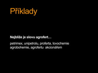Příklady
Nejblíže je slovu agrofert…
petrimex, unipetrolu, proferta, lovochemie
agrobohemie, agrofertu akcionářem
 