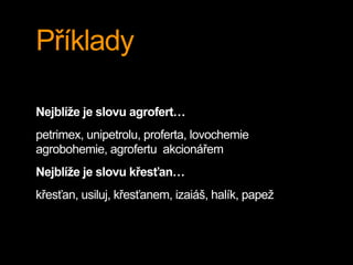 Příklady
Nejblíže je slovu agrofert…
petrimex, unipetrolu, proferta, lovochemie
agrobohemie, agrofertu akcionářem
Nejblíže je slovu křesťan…
křesťan, usiluj, křesťanem, izaiáš, halík, papež
 