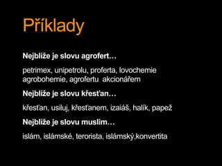 Příklady
Nejblíže je slovu agrofert…
petrimex, unipetrolu, proferta, lovochemie
agrobohemie, agrofertu akcionářem
Nejblíže je slovu křesťan…
křesťan, usiluj, křesťanem, izaiáš, halík, papež
Nejblíže je slovu muslim…
islám, islámské, terorista, islámský,konvertita
 