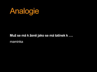Analogie
Muž se má k ženě jako se má tatínek k ….
maminka
 