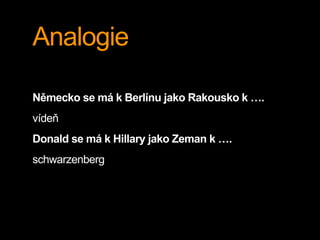 Analogie
Německo se má k Berlínu jako Rakousko k ….
vídeň
Donald se má k Hillary jako Zeman k ….
schwarzenberg
 