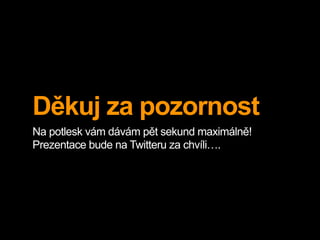 Děkuj za pozornost
Na potlesk vám dávám pět sekund maximálně!
Prezentace bude na Twitteru za chvíli….
 