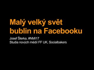 Malý velký svět
bublin na Facebooku
Josef Šlerka, #NMI17
Studia nových médií FF UK, Socialbakers
 