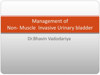 Dr.Bhavin Vadodariya
Management of
Non- Muscle Invasive Urinary bladder
 