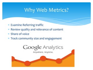 Examine Referring traffic
Review quality and relevance of content
Share of voice
Track community size and engagement
Why Web Metrics?
 