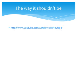 http://www.youtube.com/watch?v=cbtf1oyNg-8
The way it shouldn’t be
 