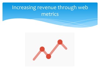 Increasing revenue through web
metrics
 