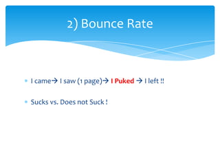 I came I saw (1 page) I Puked  I left !!
Sucks vs. Does not Suck !
2) Bounce Rate
 