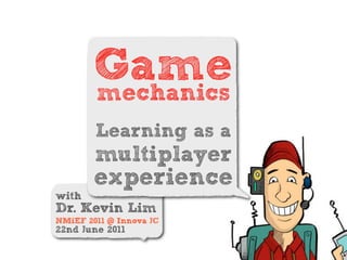 Game
        mechanics
        Learning as a
        multiplayer
        experience
with
Dr. Kevin Lim
NMiEF 2011 @ Innova JC
22nd June 2011
 