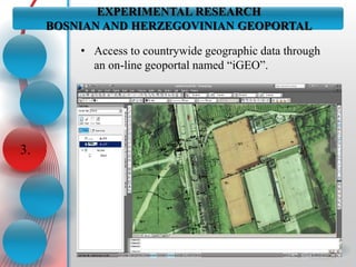 EXPERIMENTAL RESEARCH
BOSNIAN AND HERZEGOVINIAN GEOPORTAL
3.
• Access to countrywide geographic data through
an on-line geoportal named “iGEO”.
 
