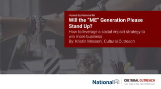Hosted by National MI
Will the “ME” Generation Please
Stand Up?
How to leverage a social impact strategy to
win more business
By: Kristin Messerli, Cultural Outreach
 