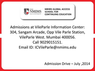 Admissions at VileParle Information Center:
304, Sangam Arcade, Opp Vile Parle Station,
VileParle West. Mumbai 400056.
Call 9029015151.
Email ID: ICVileParle@nmims.edu
Admission Drive – July ,2014
 