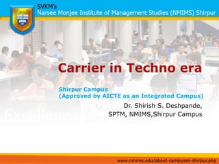 Carrier in Techno era Shirpur Campus  (Approved by AICTE as an Integrated Campus) Dr. Shirish S. Deshpande, SPTM, NMIMS,Shirpur Campus 