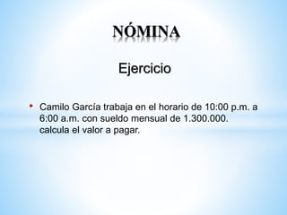 Ejercicio
• Camilo García trabaja en el horario de 10:00 p.m. a
6:00 a.m. con sueldo mensual de 1.300.000.
calcula el valor a pagar.
NÓMINA
 