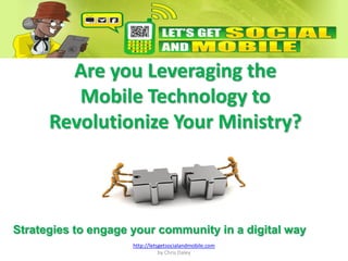 Are you Leveraging the
         Mobile Technology to
      Revolutionize Your Ministry?



Strategies to engage your community in a digital way
                     http://letsgetsocialandmobile.com
                                by Chris Daley
 