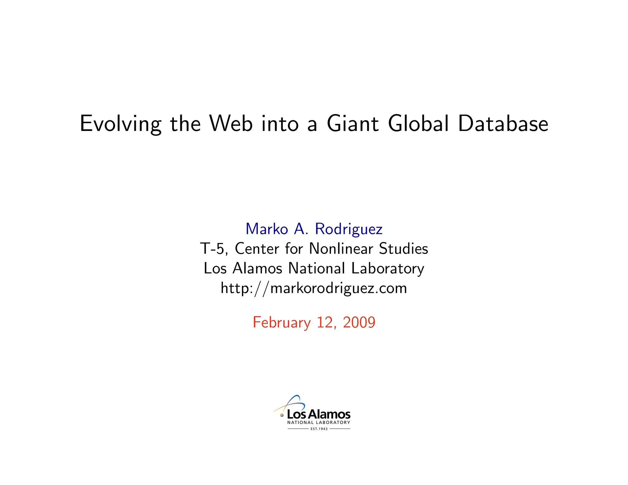 Evolving the Web into a Giant Global Database



                  Marko A. Rodriguez
           T-5, Center for Nonlinear Studies
           Los Alamos National Laboratory
              http://markorodriguez.com

                  February 12, 2009
 