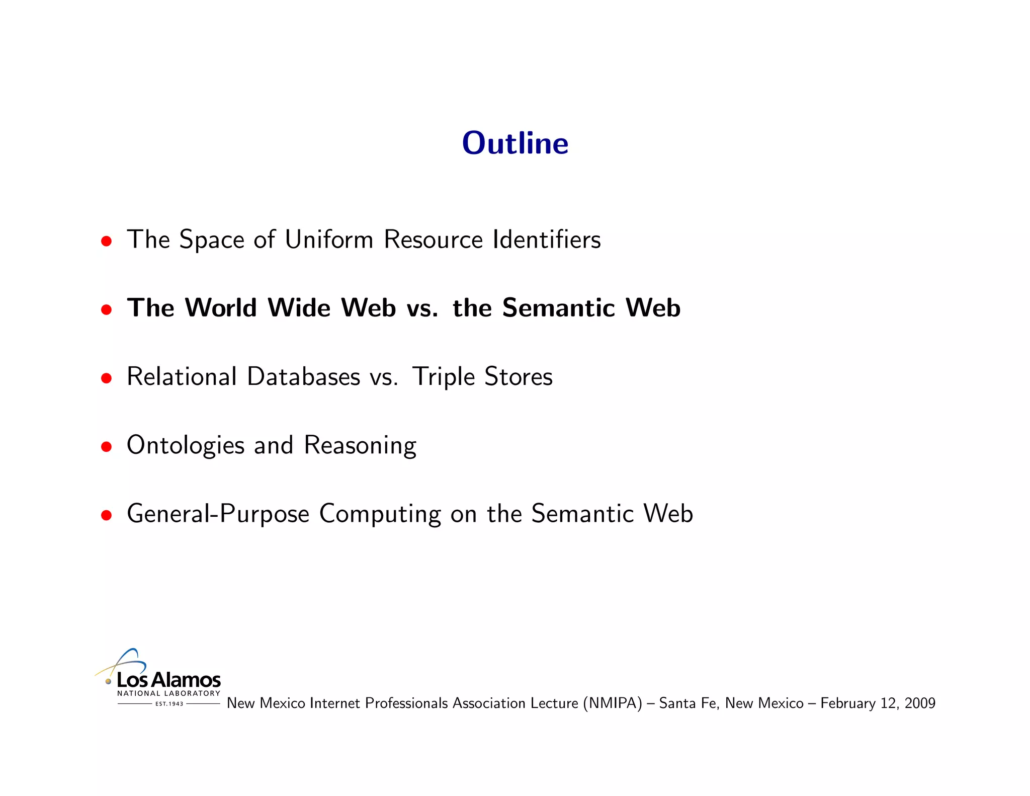 Outline

• The Space of Uniform Resource Identiﬁers

• The World Wide Web vs. the Semantic Web

• Relational Databases vs. Triple Stores

• Ontologies and Reasoning

• General-Purpose Computing on the Semantic Web




           New Mexico Internet Professionals Association Lecture (NMIPA) – Santa Fe, New Mexico – February 12, 2009
 