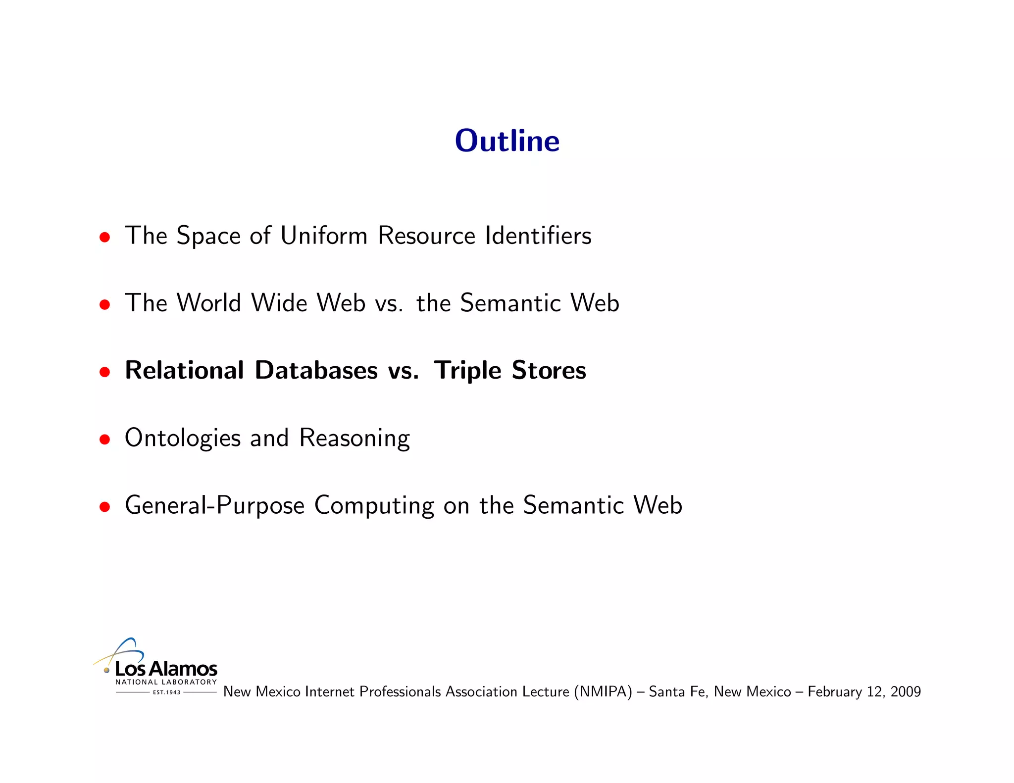 Outline

• The Space of Uniform Resource Identiﬁers

• The World Wide Web vs. the Semantic Web

• Relational Databases vs. Triple Stores

• Ontologies and Reasoning

• General-Purpose Computing on the Semantic Web




          New Mexico Internet Professionals Association Lecture (NMIPA) – Santa Fe, New Mexico – February 12, 2009
 