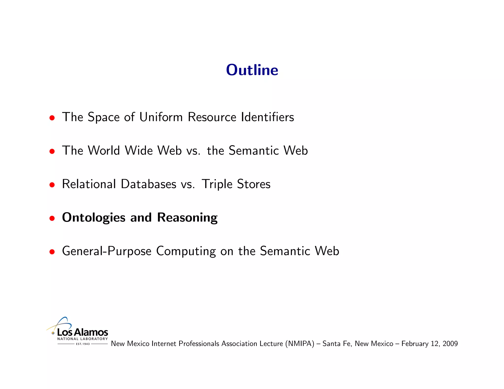 Outline

• The Space of Uniform Resource Identiﬁers

• The World Wide Web vs. the Semantic Web

• Relational Databases vs. Triple Stores

• Ontologies and Reasoning

• General-Purpose Computing on the Semantic Web




           New Mexico Internet Professionals Association Lecture (NMIPA) – Santa Fe, New Mexico – February 12, 2009
 