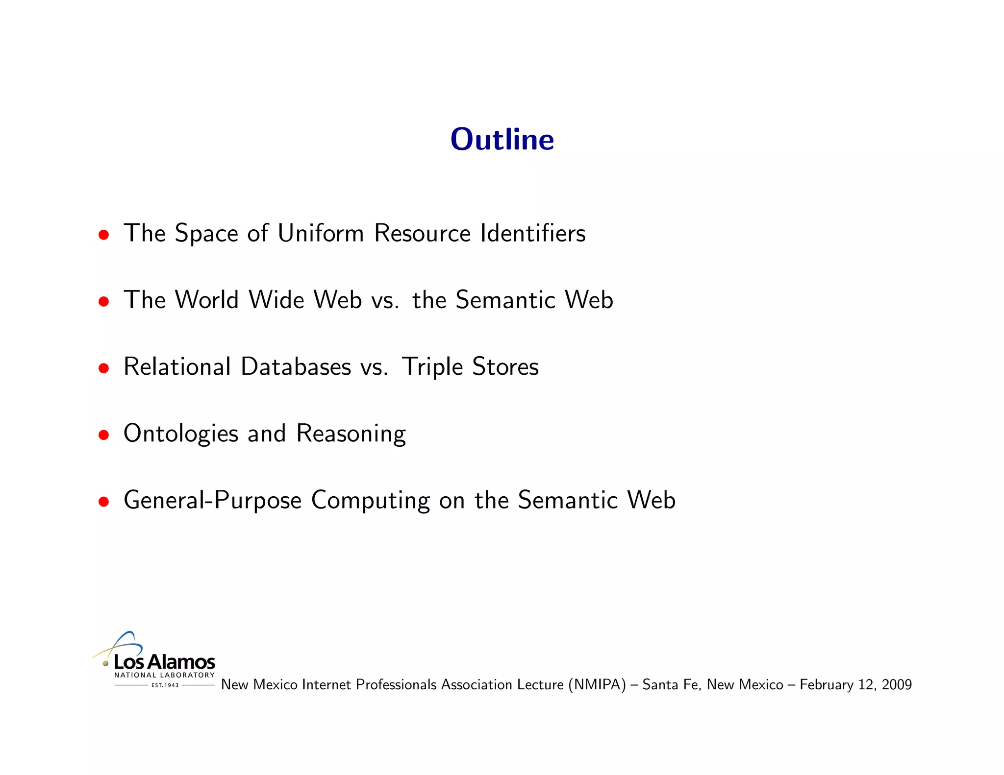 Outline

• The Space of Uniform Resource Identiﬁers

• The World Wide Web vs. the Semantic Web

• Relational Databases vs. Triple Stores

• Ontologies and Reasoning

• General-Purpose Computing on the Semantic Web




           New Mexico Internet Professionals Association Lecture (NMIPA) – Santa Fe, New Mexico – February 12, 2009
 
