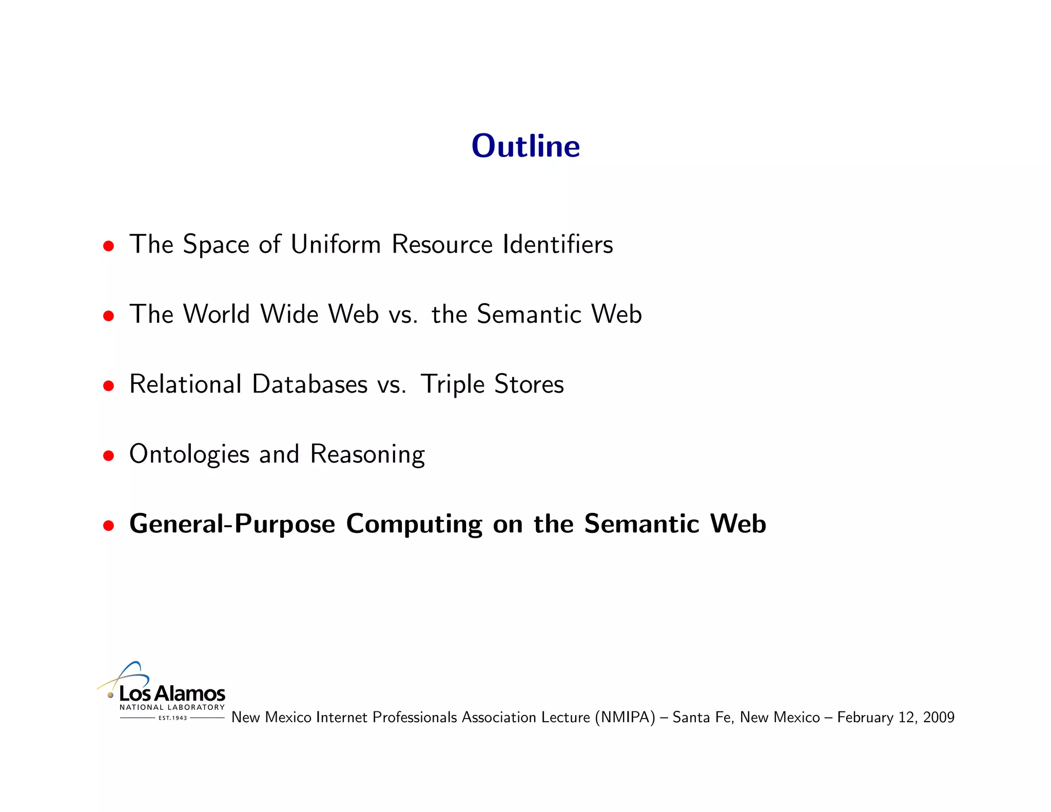 Outline

• The Space of Uniform Resource Identiﬁers

• The World Wide Web vs. the Semantic Web

• Relational Databases vs. Triple Stores

• Ontologies and Reasoning

• General-Purpose Computing on the Semantic Web




           New Mexico Internet Professionals Association Lecture (NMIPA) – Santa Fe, New Mexico – February 12, 2009
 