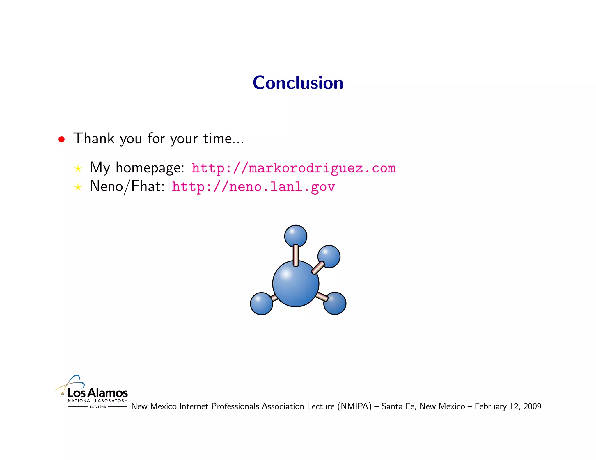 Conclusion

• Thank you for your time...
    My homepage: http://markorodriguez.com
    Neno/Fhat: http://neno.lanl.gov




          New Mexico Internet Professionals Association Lecture (NMIPA) – Santa Fe, New Mexico – February 12, 2009
 