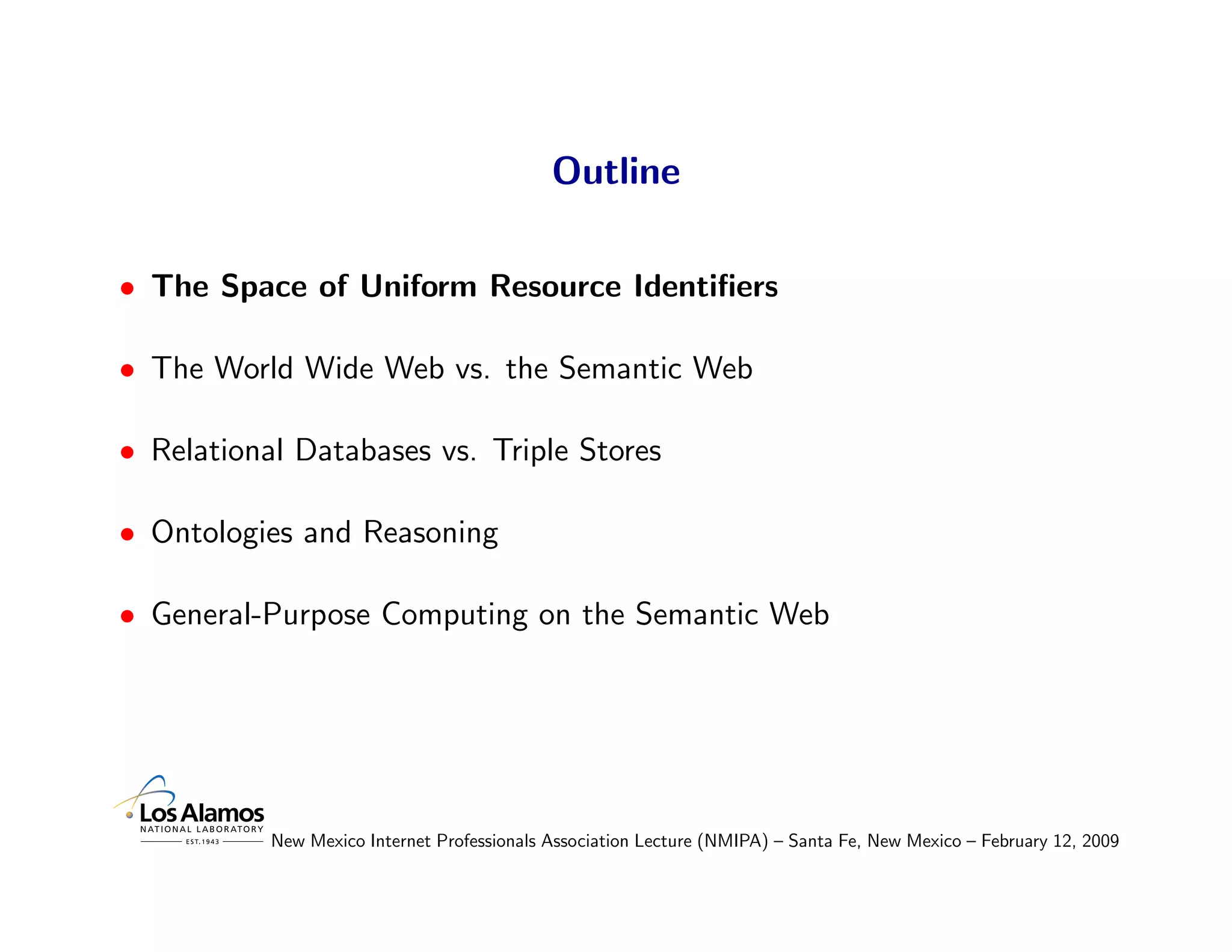 Outline

• The Space of Uniform Resource Identiﬁers

• The World Wide Web vs. the Semantic Web

• Relational Databases vs. Triple Stores

• Ontologies and Reasoning

• General-Purpose Computing on the Semantic Web




           New Mexico Internet Professionals Association Lecture (NMIPA) – Santa Fe, New Mexico – February 12, 2009
 
