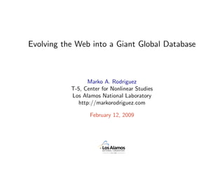 Evolving the Web into a Giant Global Database



                  Marko A. Rodriguez
           T-5, Center for Nonlinear Studies
           Los Alamos National Laboratory
              http://markorodriguez.com

                  February 12, 2009
 