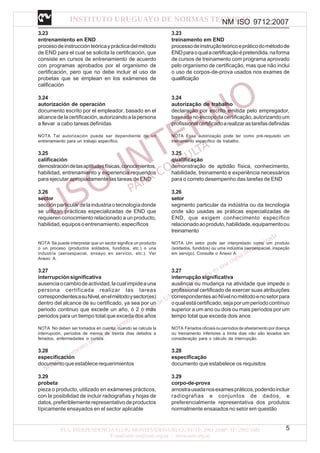 NM ISO 9712:2007
5
3.23
entrenamiento en END
procesodeinstrucciónteóricayprácticadelmétodo
de END para el cual se solicita la certificación, que
consiste en cursos de entrenamiento de acuerdo
con programas aprobados por el organismo de
certificación, pero que no debe incluir el uso de
probetas que se emplean en los exámenes de
calificación
3.24
autorización de operación
documento escrito por el empleador, basado en el
alcancedelacertificación,autorizandoalapersona
a llevar a cabo tareas definidas
NOTA Tal autorización puede ser dependiente de un
entrenamiento para un trabajo específico.
3.25
calificación
demostracióndelasaptitudesfísicas,conocimientos,
habilidad, entrenamiento y experiencia requeridos
para ejecutar apropiadamente las tareas de END
3.26
sector
secciónparticulardelaindustriaotecnologíadonde
se utilizan prácticas especializadas de END que
requieren conocimiento relacionado a un producto,
habilidad,equiposoentrenamiento,específicos
NOTA Se puede interpretar que un sector significa un producto
o un proceso (productos soldados, fundidos, etc.) o una
industria (aeroespacial, ensayo en servicio, etc.). Ver
Anexo A.
3.27
interrupción significativa
ausenciaocambiodeactividad,lacualimpideauna
persona certificada realizar las tareas
correspondientesasuNivel,enelmétodoysector(es)
dentro del alcance de su certificado, ya sea por un
periodo continuo que excede un año, ó 2 ó más
periodos para un tiempo total que exceda dos años
NOTA No deben ser tomados en cuenta, cuando se calcula la
interrupción, períodos de menos de treinta días debidos a
feriados, enfermedades o cursos.
3.28
especificación
documentoqueestablecerequerimientos
3.29
probeta
pieza o producto, utilizado en exámenes prácticos,
con la posibilidad de incluir radiografías y hojas de
datos,preferiblementerepresentativodeproductos
típicamente ensayados en el sector aplicable
3.23
treinamento em END
processodeinstruçãoteóricoepráticodométodode
ENDparaoqualacertificaçãoépretendida,naforma
de cursos de treinamento com programa aprovado
pelo organismo de certificação, mas que não inclui
o uso de corpos-de-prova usados nos exames de
qualificação
3.24
autorização de trabalho
declaração por escrito emitida pelo empregador,
baseadanoescopodacertificação,autorizandoum
profissionalcertificadoarealizarastarefasdefinidas
NOTA Essa autorização pode ter como pré-requisito um
treinamento específico de trabalho.
3.25
qualificação
demonstração de aptidão física, conhecimento,
habilidade, treinamento e experiência necessários
para o correto desempenho das tarefas de END
3.26
setor
segmento particular da indústria ou da tecnologia
onde são usadas as práticas especializadas de
END, que exigem conhecimento específico
relacionadoaoproduto,habilidade,equipamentoou
treinamento
NOTA Um setor pode ser interpretado como um produto
(soldados, fundidos) ou uma indústria (aeroespacial, inspeção
em serviço). Consulte o Anexo A.
3.27
interrupção significativa
ausência ou mudança na atividade que impede o
profissional certificado de exercer suas atribuições
correspondentesaoNívelnométodoenosetorpara
oqualestácertificado,sejaporumperíodocontínuo
superior a um ano ou dois ou mais períodos por um
tempo total que exceda dois anos
NOTA Feriados oficiais ou períodos de afastamento por doença
ou treinamento inferiores a trinta dias não são levados em
consideração para o cálculo da interrupção.
3.28
especificação
documento que estabelece os requisitos
3.29
corpo-de-prova
amostrausadanosexamespráticos,podendoincluir
radiografias e conjuntos de dados, e
preferencialmente representativa dos produtos
normalmente ensaiados no setor em questão
 