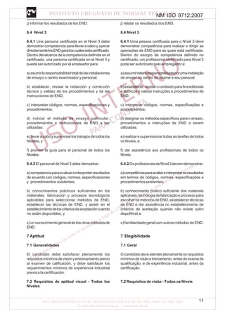 NM ISO 9712:2007
11
j) informar los resultados de los END.
6.4 Nivel 3
6.4.1 Una persona certificada en el Nivel 3 debe
demostrar competencia para llevar a cabo y operar
directamentelosENDparaloscualesestacertificado.
Dentro del alcance de la competencia definida en el
certificado, una persona certificada en el Nivel 3 y
puede ser autorizado por el empleador para:
a)asumirlaresponsabilidadtotaldelasinstalaciones
de ensayo o centro examinador y personal;
b) establecer, revisar la redacción y corrección
técnica y validez de los procedimientos y de las
instrucciones de END;
c) interpretar códigos, normas, especificaciones y
procedimientos;
d) indicar el método de ensayo particular,
procedimientos e instrucciones de END a ser
utilizadas;
e)llevaracaboysupervisarlostrabajosdetodoslos
Niveles,y
f) proveer la guía para el personal de todos los
Niveles.
6.4.2 El personal de Nivel 3 debe demostrar:
a)competenciaparaevaluareinterpretarresultados
de acuerdo con códigos, normas, especificaciones
y procedimientos existentes;
b) conocimientos prácticos suficientes en los
materiales, fabricación y procesos tecnológicos
aplicables para seleccionar métodos de END,
establecer las técnicas de END, y asistir en el
establecimientodeloscriteriosdeaceptacióncuando
no están disponibles, y
c) un conocimiento general de los otros métodos de
END.
7 Aptitud
7.1 Generalidades
El candidato debe satisfacer plenamente los
requisitosmínimosdevisiónyentrenamientoprevio
al examen de calificación, y debe satisfacer los
requerimientos mínimos de experiencia industrial
previa a la certificación.
7.2 Requisitos de aptitud visual - Todos los
Niveles
j) relatar os resultados dos END.
6.4 Nível 3
6.4.1 Uma pessoa certificada para o Nível 3 deve
demonstrar competência para realizar e dirigir as
operações de END para as quais está certificada.
Dentro do escopo de competência definido no
certificado, um profissional certificado para Nível 3
pode ser autorizado pelo empregador a:
a)assumirinteiraresponsabilidadeporumainstalação
de ensaio ou centro de exame e seu pessoal;
b)estabelecer,revisaroconteúdoparafinseditoriais
e técnicos e validar instruções e procedimentos de
END;
c) interpretar códigos, normas, especificações e
procedimentos;
d) designar os métodos específicos para o ensaio,
procedimentos e instruções de END a serem
utilizadas;
e)realizaresupervisionartodasastarefasdetodos
os Níveis, e
f) dar assistência aos profissionais de todos os
Níveis.
6.4.2OsprofissionaisdeNível3devemdemonstrar:
a)competênciaparaavaliareinterpretarosresultados
em termos de códigos, normas, especificações e
procedimentosexistentes;
b) conhecimento prático suficiente dos materiais
aplicáveis,tecnologiadefabricaçãoeprocessopara
escolher os métodos de END, estabelecer técnicas
de END e dar assistência no estabelecimento de
critérios de aceitação quando não existe outro
dispoNível,e
c) familiaridade geral com outros métodos de END.
7 Elegibilidade
7.1 Geral
Ocandidatodeveatenderplenamenteosrequisitos
mínimosdevisãoetreinamento,antesdoexamede
qualificação, e de experiência industrial, antes da
certificação.
7.2 Requisitos de visão - Todos os Níveis
 