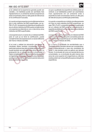 NM ISO 9712:2007
14
a) la calidad de la experiencia ganada puede ser
variable, y la habilidad puede ser asimilada más
rápidamente en un ambiente donde la experiencia
estáconcentradaytieneunaltogradoderelevancia
en la certificación buscada;
b)cuandoselograexperienciasimultáneamenteen
dos o más métodos de END superficiales, por ej.:
PM,LPyEV,laexperienciaobtenidaenlaaplicación
deunodelosmétodosdeENDpuedecomplementar
a la experiencia obtenida en uno o más de los otros
métodos de END superficiales;
c)laexperienciaenunsectordeunmétododeEND,
para el cual ya se tiene la certificación, puede
complementaralaexperienciaenunsectordiferente
del mismo método de END;
d) el nivel y calidad de educación que posee el
candidato deben también considerarse. Este es
particularmenteelcasodelcandidatodelNivel3pero
puede también ser aplicable a los otros Niveles. La
graduación de un colegio técnico o universidad, o
habercompletadoporlomenosdosañosdeestudios
eningenieríaoencienciasexactasenunauniversidad,
puedeproporcionarlajustificaciónparalareducción
delaexperienciarequerida.
a) que a qualidade da experiência obtida pode ser
variável, e as habilidades podem ser assimiladas
mais rapidamente em um ambiente onde a
experiência está concentrada e tenha um alto grau
derelevânciaparaacertificaçãopretendida;
b) quando a experiência é obtida simultaneamente
em dois ou mais métodos de END superficiais, ou
seja,PM,LPeEV;aexperiênciaobtidanaaplicação
de um método de END pode ser complementar à
experiênciaobtidaemumoumaisdosoutrosmétodos
de END superficiais;
c)aexperiênciaemumsetordeummétododeEND
para o qual a certificação já foi concedida pode ser
complementar à experiência em um setor diferente
para o mesmo método de END;
d) o nível e a qualidade da escolaridade que o
candidatopossuitambémdevemserconsiderados.
Esse é especialmente o caso dos candidatos de
Nível 3, mas também pode se aplicar aos demais
Níveis. A conclusão de curso em escola técnica ou
universidade, ou a conclusão de pelo menos dois
anos de curso superior em engenharia ou ciências
exataspodemserumajustificativaparaareduçãona
experiência.
 