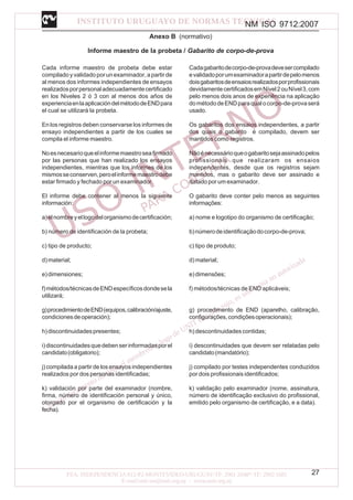 NM ISO 9712:2007
27
Anexo B (normativo)
Informe maestro de la probeta / Gabarito de corpo-de-prova
Cada informe maestro de probeta debe estar
compiladoyvalidadoporunexaminador,apartirde
al menos dos informes independientes de ensayos
realizadosporpersonaladecuadamentecertificado
en los Niveles 2 ó 3 con al menos dos años de
experienciaenlaaplicacióndelmétododeENDpara
el cual se utilizará la probeta.
En los registros deben conservarse los informes de
ensayo independientes a partir de los cuales se
compila el informe maestro.
Noesnecesarioqueelinformemaestroseafirmado
por las personas que han realizado los ensayos
independientes, mientras que los informes de los
mismosseconserven,peroelinformemaestrodebe
estar firmado y fechado por un examinador.
El informe debe contener al menos la siguiente
información:
a)elnombreyellogodelorganismodecertificación;
b) número de identificación de la probeta;
c) tipo de producto;
d)material;
e)dimensiones;
f)métodos/técnicasdeENDespecíficosdondesela
utilizará;
g)procedimientodeEND(equipos,calibración/ajuste,
condicionesdeoperación);
h)discontinuidadespresentes;
i)discontinuidadesquedebenserinformadasporel
candidato(obligatorio);
j) compilada a partir de los ensayos independientes
realizados por dos personas identificadas;
k) validación por parte del examinador (nombre,
firma, número de identificación personal y único,
otorgado por el organismo de certificación y la
fecha).
Cadagabaritodecorpo-de-provadevesercompilado
evalidadoporumexaminadorapartirdepelomenos
doisgabaritosdeensaiosrealizadosporprofissionais
devidamentecertificadosemNível2ouNível3,com
pelo menos dois anos de experiência na aplicação
dométododeENDparaqualocorpo-de-provaserá
usado.
Os gabaritos dos ensaios independentes, a partir
dos quais o gabarito é compilado, devem ser
mantidos como registros.
Nãoénecessárioqueogabaritosejaassinadopelos
profissionais que realizaram os ensaios
independentes, desde que os registros sejam
mantidos, mas o gabarito deve ser assinado e
datado por um examinador.
O gabarito deve conter pelo menos as seguintes
informações:
a) nome e logotipo do organismo de certificação;
b)númerodeidentificaçãodocorpo-de-prova;
c) tipo de produto;
d)material;
e)dimensões;
f) métodos/técnicas de END aplicáveis;
g) procedimento de END (aparelho, calibração,
configurações,condiçõesoperacionais);
h) descontinuidades contidas;
i) descontinuidades que devem ser relatadas pelo
candidato(mandatório);
j) compilado por testes independentes conduzidos
por dois profissionais identificados;
k) validação pelo examinador (nome, assinatura,
número de identificação exclusivo do profissional,
emitido pelo organismo de certificação, e a data).
 