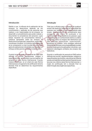 NM ISO 9712:2007
Introducción
Debido a que la eficacia de la aplicación de los
ensayos no destructivos depende de los
conocimientos y aptitudes de las personas que
realizan o son responsables de los ensayos, se
desarrolló un procedimiento para poder evaluar y
documentar la competencia del personal, cuyas
tareas requieren los conocimientos teóricos y
prácticos apropiados sobre los ensayos no
destructivosqueejecutan,especifican,supervisan,
monitorean o evalúan. Un incentivo adicional surge
de la comparación a nivel mundial de una amplia
gama de aplicaciones industriales que requiere un
enfoque similar para los ensayos no destructivos.
Cuando la certificación de personal de END esté
definida en normas, regulaciones, códigos o
especificaciones, es necesario que se realicen de
acuerdo con esta Norma Internacional. Cuando
hubiere diferencias en el criterio de esta Norma
Internacional, el organismo de certificación tiene la
decisión final en determinar los requerimientos
específicos.
Introdução
Visto que a eficácia para a utilização de qualquer
ensaio não destrutivo depende da capacidade das
pessoas que realizam ou são responsáveis pelo
ensaio, desenvolveu-se um procedimento para
assegurar uma forma de avaliação e de
documentação da competência do pessoal, cujas
tarefas exigem um conhecimento teórico e prático
apropriado sobre os ensaios não destrutivos que
eles realizam, especificam, supervisionam,
monitoram ou avaliam. Uma vantagem adicional
advémdofatodehaverumacomparabilidademundial,
de uma ampla gama de aplicações industriais, que
requerem abordagens similares dos ensaios não
destrutivos.
Quando a certificação de pessoal em END estiver
definidanasnormas,regulamentações,códigosou
especificações de produtos, ela precisa ser feita de
acordocomestaNormaInternacional.Quandohouver
lacunas nos critérios desta Norma Internacional, o
órgão de certificação tem a decisão final na
determinação das exigências específicas.
 