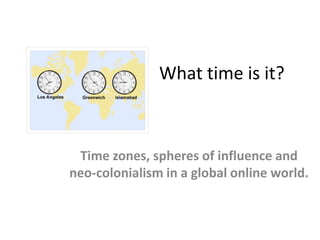 What time is it? Time zones, spheres of influence and neo-colonialism in a global online world. 