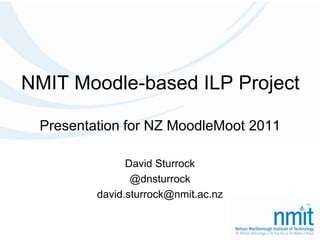 NMIT Moodle-based ILP Project Presentation for NZ MoodleMoot 2011 David Sturrock @dnsturrock david.sturrock@nmit.ac.nz 