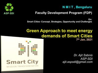 Faculty Development Program (FDP)
N M I T , Bengaluru
On:
Smart Cities- Concept, Strategies, Opportunity and Challenges
Green Approach to meet energy
demands of Smart Cities
7th Jan, 2021
Dr. Ajit Sabnis
ASP-SDI
ajit.aspsdi@gmail.com
 