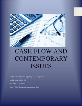 CASH FLOW AND
CONTEMPORARY
ISSUES
Module title = Financial Reporting And Management
Module code= BM611ST
BUCKS ID = 21517728
Name= Nisal Thanippuli Appuhamilage Don
 