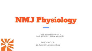 NMJ Physiology
Dr MUHAMMAD SHAFI K
DNB RESIDENT,RENAI MEDICITY
MODERATOR
Dr. Ashwin Lawrence Luiz
 