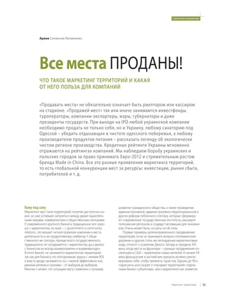 стратегии и концепции




          Арина Сатовская-Литвиненко




          Все места ПРОДАНЫ!
          ЧТО ТАКОЕ МАРКЕТИНГ ТЕРРИТОРИЙ И КАКАЯ
          ОТ НЕГО ПОЛЬЗА ДЛЯ КОМПАНИЙ


          «Продавать места» не обязательно означает быть риелтором или кассиром
          на стадионе. «Продажей мест» так или иначе занимаются инвестфонды,
          туроператоры, компании-экспортеры, мэры, губернаторы и даже
          президенты государств. При выходе на ІРО любой украинской компании
          необходимо продать не только себя, но и Украину, любому санаторию под
          Одессой – убедить отдыхающих в чистоте одесского побережья, а любому
          производителю продуктов питания – рассказать легенду об экологически
          чистом регионе производства. Кредитные рейтинги Украины мгновенно
          отражаются на рейтингах компаний. Мы наблюдаем борьбу украинских и
          польских городов за право принимать Евро-2012 и стремительным ростом
          бренда Made in China. Все это разные проявления маркетинга территорий,
          то есть глобальной конкуренции мест за ресурсы: инвестиции, рынки сбыта,
          потребителей и т. д.




Кому под силу                                              развитие гражданского общества, а также проведение
Маркетинг мест (или территорий) понятие достаточно но-     административной, административно-территориальной и
вое, но уже успевшее затеряться между двумя параллель-     других реформ публичного сектора, которые сформиру-
ными мирами: коммерческим и общественным секторами.        ют современные государственные институты, расширят
У современного крупного бизнеса традиционно все хоро-      полномочия регионов и создадут мотивацию для чиновни-
шо с маркетингом, но хуже – с government и community       ков. Очень может быть, но речь не об этом.
relations, что мешает четкой привязке компании к месту        Первые примеры целенаправленного продвижения
деятельности и их продуктивному симбиозу. У обще-          территорий, если не принимать всерьез «потемкинские
ственного же сектора, прежде всего государственного,       деревни» и другие столь же легендарные маркетинговые
традиционно не складывается с маркетингом, да и диалог     ходы, относят к освоению Дикого Запада в середине XIX
с бизнесом не всегда взаимоприятен и взаимовыгоден.        века, когда места на фронтире – границе продвижения по-
В итоге бизнес не занимается маркетингом территорий,       селенцев в США – привлекали новых жителей. В начале ХХ
так как для бизнеса это неподъемная задача с низким ROI,   века французские и английские курорты активно рекла-
а власть вроде занимается, но с низкой эффективностью,     мировали себя, чтобы привлечь туристов. Однако до 90-х
рваным ритмом и сроками – от выборов до выборов.           годов речь шла скорее о «продаже территорий» отдель-
Многие считают, что ситуацию могут изменить к лучшему      ными бизнес-субъектами, чем о маркетинге как элементе



                                                                                              Маркетинг территорий     35
 