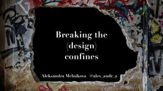 Breaking the 
(design) 
confines
Aleksandra Melnikova @alex_andr_a
 