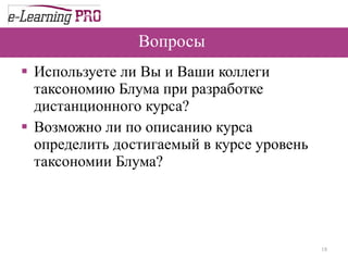 Вопросы  Используете ли Вы и Ваши коллеги  таксономию Блума при разработке дистанционного курса? Возможно ли по описанию курса определить достигаемый в курсе уровень таксономии Блума? 