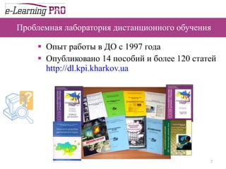 Проблемная лаборатория дистанционного обучения Опыт работы в ДО с 1997 года Опубликовано 14 пособий и более 120 статей http://dl.kpi.kharkov.ua   