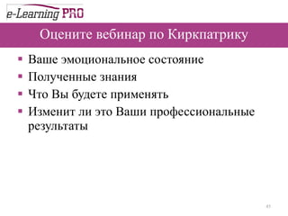 Оцените вебинар по Киркпатрику Ваше эмоциональное состояние Полученные знания Что Вы будете применять  Изменит ли это Ваши профессиональные результаты 